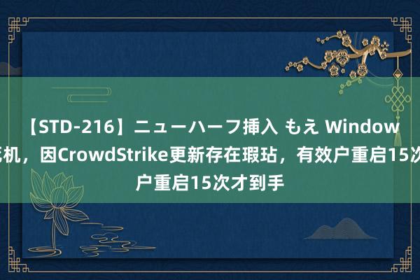 【STD-216】ニューハーフ挿入 もえ Windows蓝屏死机，因CrowdStrike更新存在瑕玷，有效户重启15次才到手