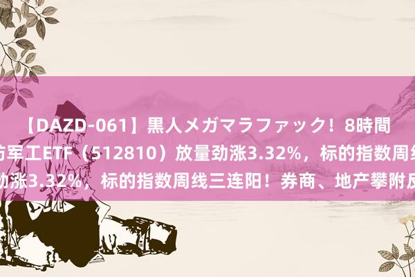 【DAZD-061】黒人メガマラファック！8時間 两巧合念强势爆发！国防军工ETF（512810）放量劲涨3.32%，标的指数周线三连阳！券商、地产攀附反弹