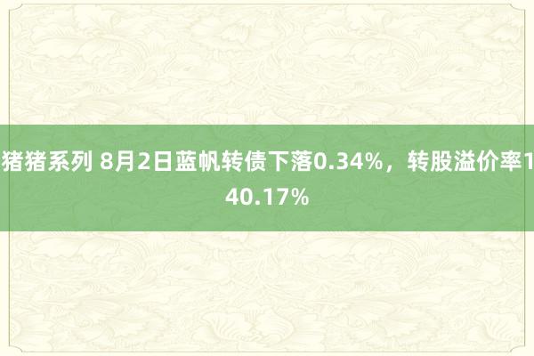 猪猪系列 8月2日蓝帆转债下落0.34%，转股溢价率140.17%