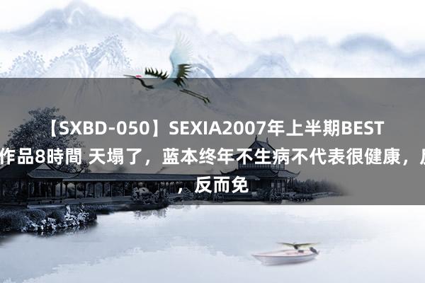 【SXBD-050】SEXIA2007年上半期BEST 全35作品8時間 天塌了，蓝本终年不生病不代表很健康，<a href=