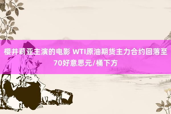 樱井莉亚主演的电影 WTI原油期货主力合约回落至70好意思元/桶下方