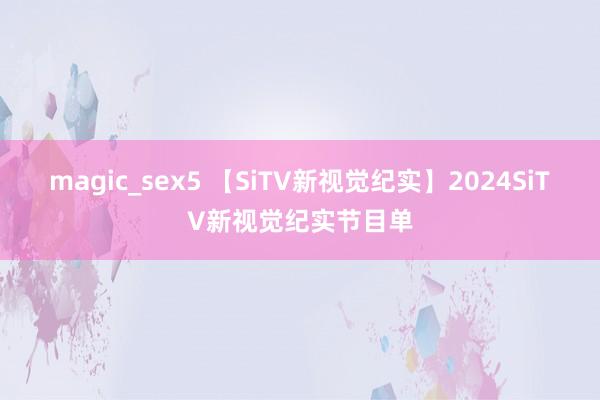 magic_sex5 【SiTV新视觉纪实】2024SiTV新视觉纪实节目单