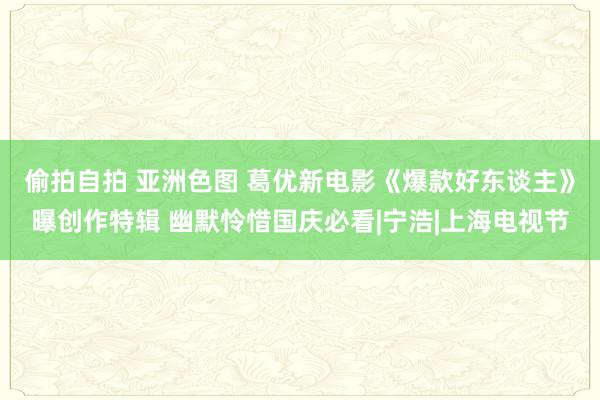 偷拍自拍 亚洲色图 葛优新电影《爆款好东谈主》曝创作特辑 幽默怜惜国庆必看|宁浩|上海电视节