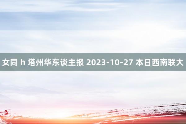 女同 h 塔州华东谈主报 2023-10-27 本日西南联大