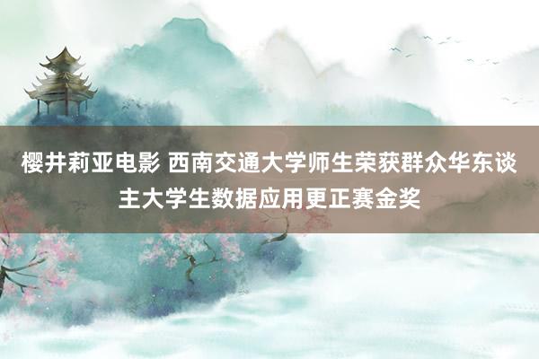 樱井莉亚电影 西南交通大学师生荣获群众华东谈主大学生数据应用更正赛金奖