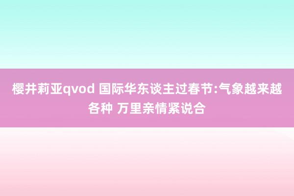 樱井莉亚qvod 国际华东谈主过春节:气象越来越各种 万里亲情紧说合