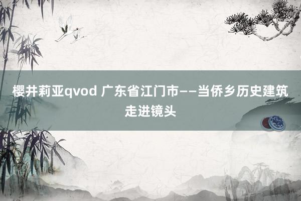 樱井莉亚qvod 广东省江门市——当侨乡历史建筑走进镜头