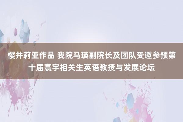 樱井莉亚作品 我院马瑛副院长及团队受邀参预第十届寰宇相关生英语教授与发展论坛