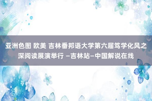 亚洲色图 欧美 吉林番邦语大学第六届笃学化风之深阅读展演举行 —吉林站—中国解说在线