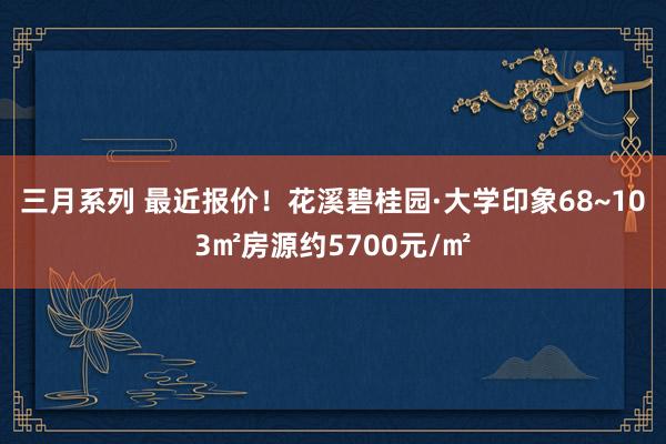 三月系列 最近报价！花溪碧桂园·大学印象68~103㎡房源约5700元/㎡