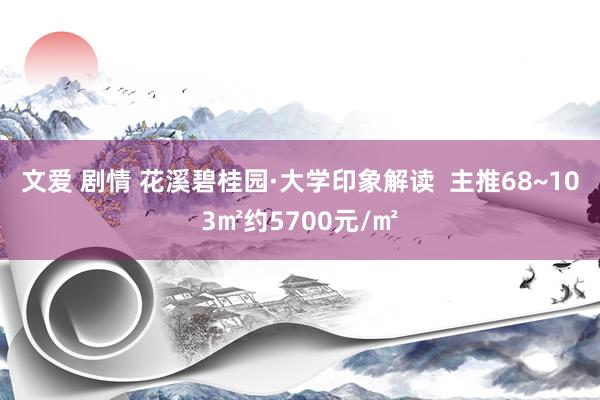 文爱 剧情 花溪碧桂园·大学印象解读  主推68~103㎡约5700元/㎡