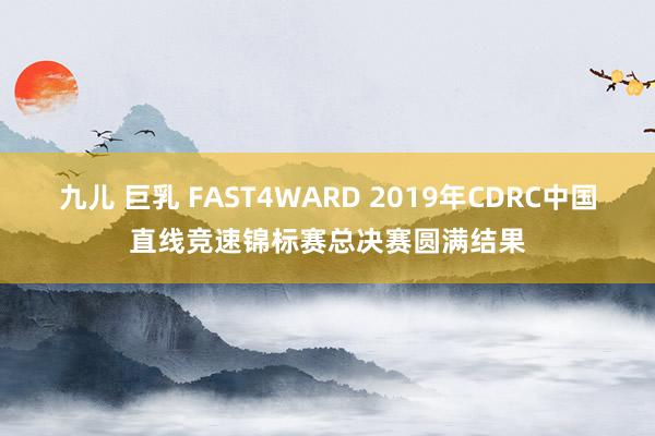 九儿 巨乳 FAST4WARD 2019年CDRC中国直线竞速锦标赛总决赛圆满结果