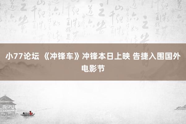 小77论坛 《冲锋车》冲锋本日上映 告捷入围国外电影节