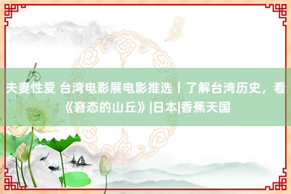 夫妻性爱 台湾电影展电影推选丨了解台湾历史，看《窘态的山丘》|日本|香蕉天国