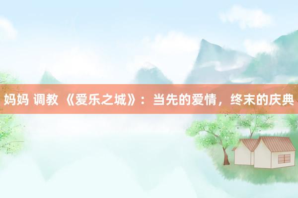 妈妈 调教 《爱乐之城》：当先的爱情，终末的庆典