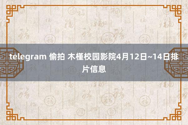 telegram 偷拍 木槿校园影院4月12日~14日排片信息