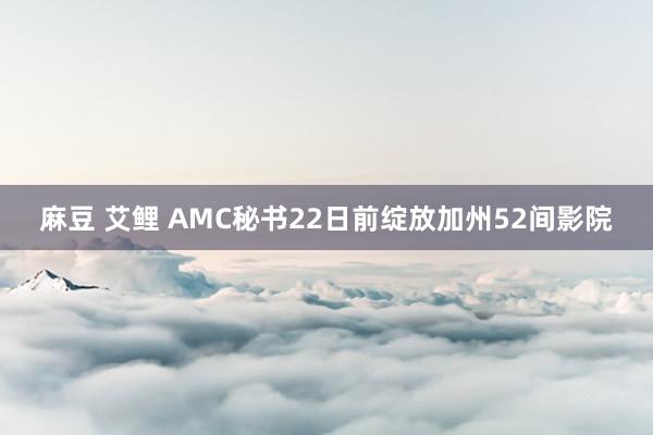 麻豆 艾鲤 AMC秘书22日前绽放加州52间影院