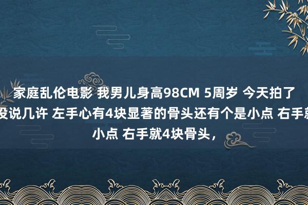 家庭乱伦电影 我男儿身高98CM 5周岁 今天拍了骨龄 大夫没说几许 左手心有4块显著的骨头还有个是小点 右手就4块骨头，