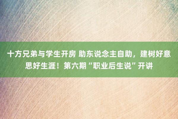 十方兄弟与学生开房 助东说念主自助，建树好意思好生涯！第六期“职业后生说”开讲