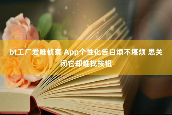 bt工厂爱唯侦察 App个性化告白烦不堪烦 思关闭它却难找按钮