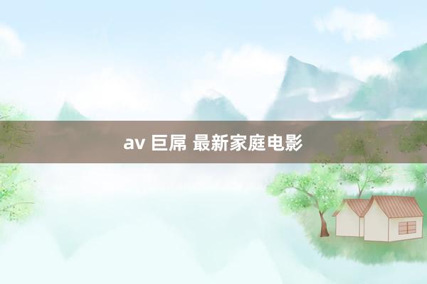 av 巨屌 最新家庭电影