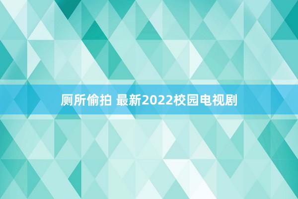 厕所偷拍 最新2022校园电视剧