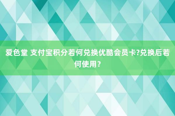 爱色堂 支付宝积分若何兑换优酷会员卡?兑换后若何使用？