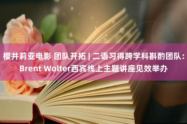 樱井莉亚电影 团队开拓 | 二语习得跨学科斟酌团队：Brent Wolter西宾线上主题讲座见效举办