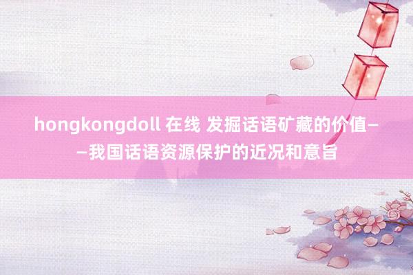 hongkongdoll 在线 发掘话语矿藏的价值——我国话语资源保护的近况和意旨