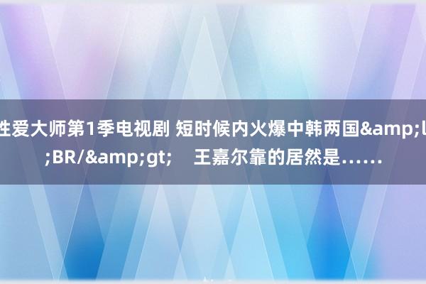 性爱大师第1季电视剧 短时候内火爆中韩两国&lt;BR/&gt;    王嘉尔靠的居然是……