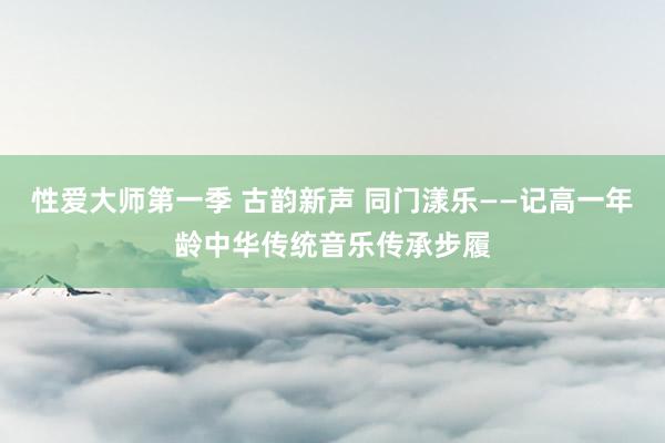 性爱大师第一季 古韵新声 同门漾乐——记高一年龄中华传统音乐传承步履