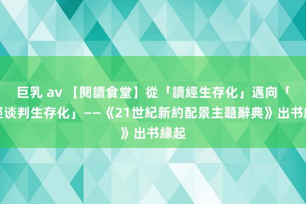 巨乳 av 【閱讀食堂】從「讀經生存化」邁向「聖經谈判生存化」——《21世紀新約配景主題辭典》出书緣起