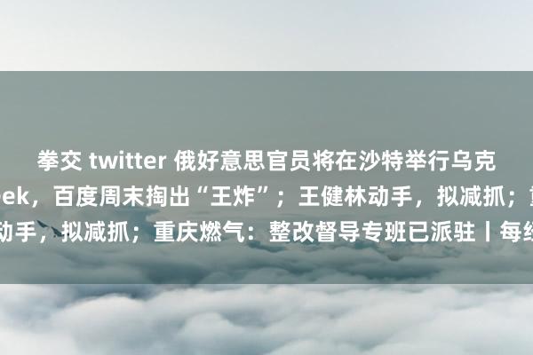 拳交 twitter 俄好意思官员将在沙特举行乌克兰问题会议；事关DeepSeek，百度周末掏出“王炸”；王健林动手，拟减抓；重庆燃气：整改督导专班已派驻丨每经早参 | 每经网