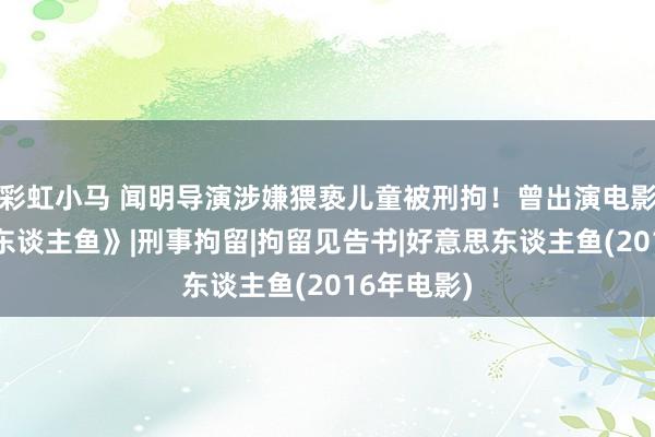 彩虹小马 闻明导演涉嫌猥亵儿童被刑拘！曾出演电影《好意思东谈主鱼》|刑事拘留|拘留见告书|好意思东谈主鱼(2016年电影)