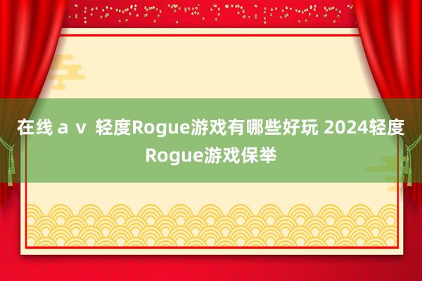 在线ａｖ 轻度Rogue游戏有哪些好玩 2024轻度Rogue游戏保举