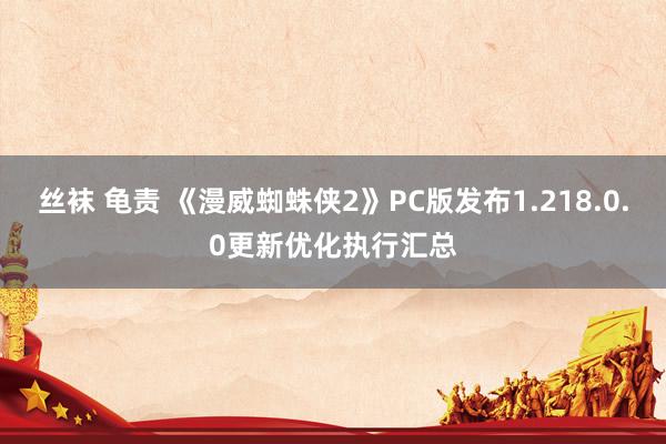 丝袜 龟责 《漫威蜘蛛侠2》PC版发布1.218.0.0更新优化执行汇总