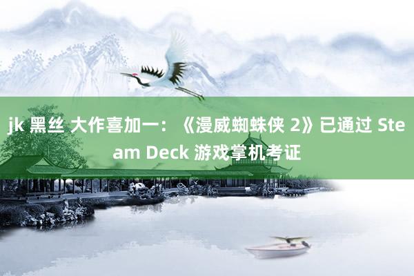 jk 黑丝 大作喜加一：《漫威蜘蛛侠 2》已通过 Steam Deck 游戏掌机考证